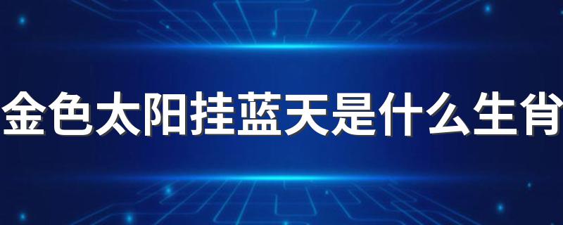 金色太阳挂蓝天是什么生肖 金色太阳挂蓝天是什么动物