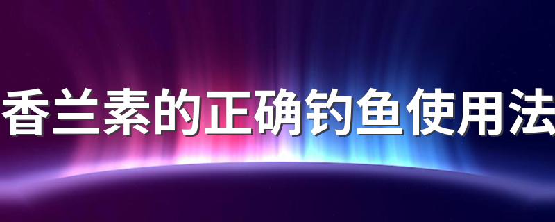 香兰素的正确钓鱼使用法 如何使用香兰素