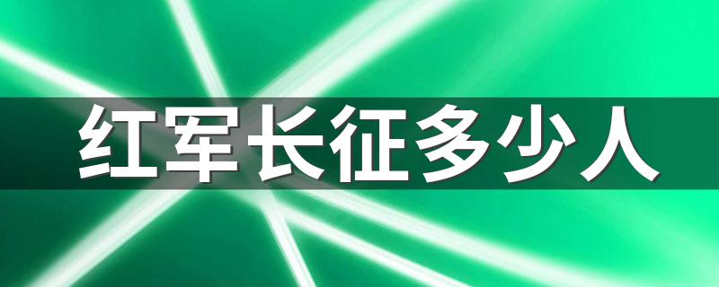 红军长征多少人 当年红军长征有多少人