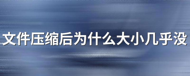 文件压缩后为什么大小几乎没变化 原因是什么