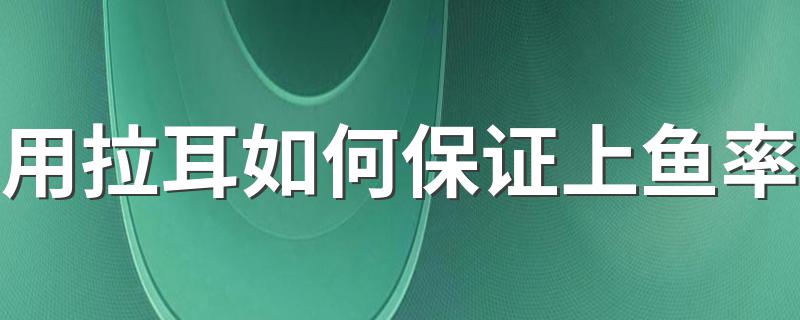 用拉耳如何保证上鱼率 拉饵学会这5个小窍门上鱼率提高10倍