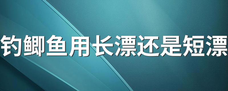 钓鲫鱼用长漂还是短漂 有什么优势