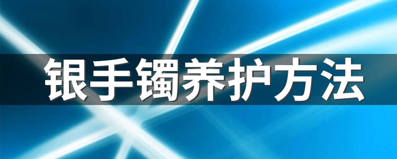 银手镯养护方法 银手镯如何日常保养