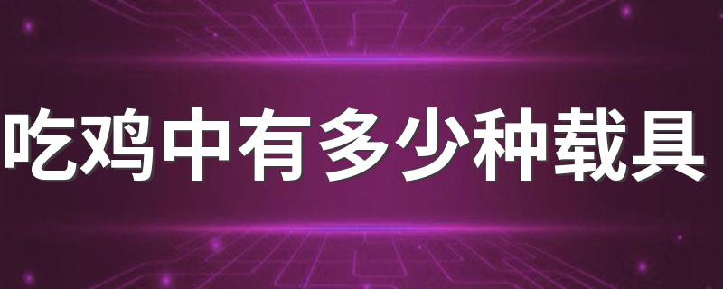 吃鸡中有多少种载具 沙漠中吃鸡五大载具盘点