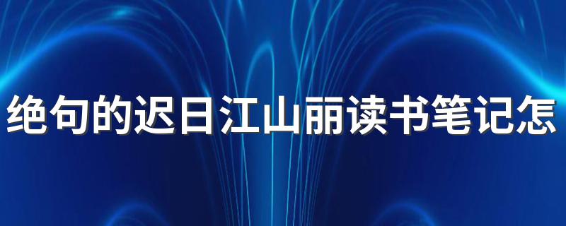 绝句的迟日江山丽读书笔记怎么做 这些要点都可作为参考