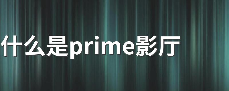 什么是prime影厅 关于电影的定义