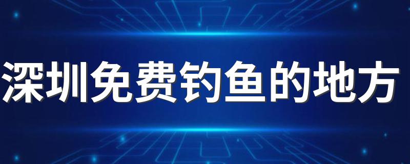 深圳免费钓鱼的地方 深圳哪里免费钓鱼