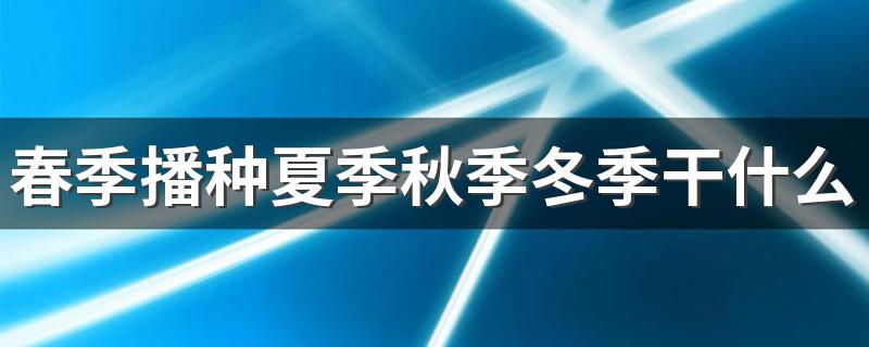 春季播种夏季秋季冬季干什么 不同地区播种收获时间有什么不同