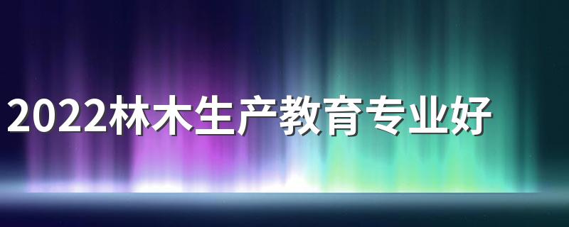 2022林木生产教育专业好吗 学什么课程