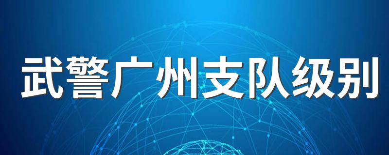 武警广州支队级别 简单给大家介绍