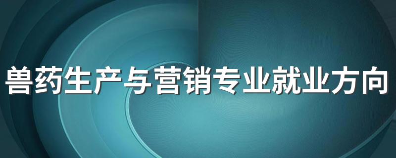 兽药生产与营销专业就业方向与就业前景怎么样