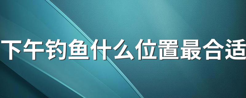 下午钓鱼什么位置最合适 下午钓鱼最合适位置简述