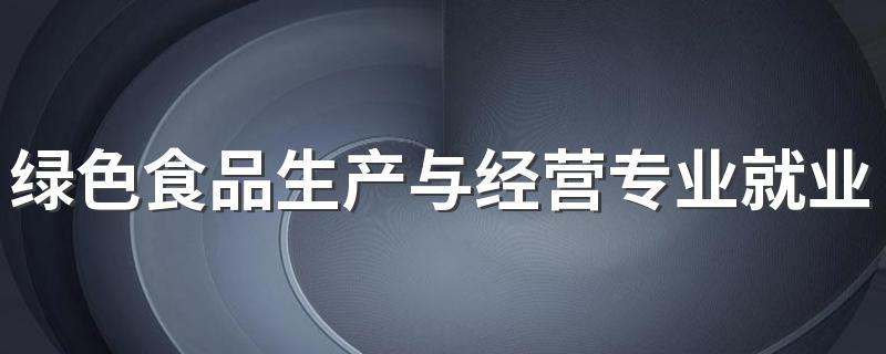 绿色食品生产与经营专业就业方向与就业前景怎么样