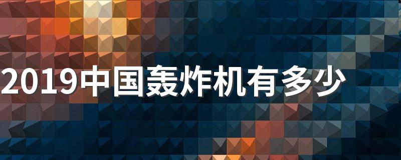 2019中国轰炸机有多少 2019中国轰炸机有1642架