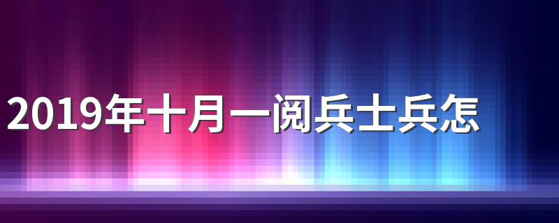 2019年十月一阅兵士兵怎样选拔 主要按照三条原则来把握