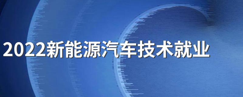 2022新能源汽车技术就业方向及前景