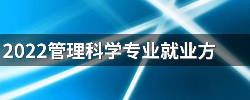 2022管理科学专业就业方向 好就业吗