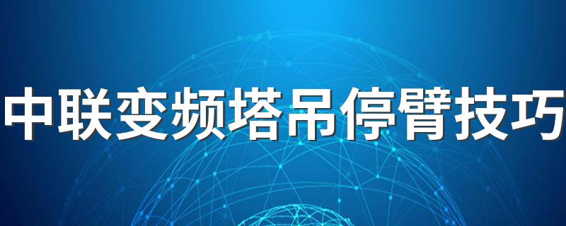 中联变频塔吊停臂技巧 盘点中联变频塔吊停臂技巧