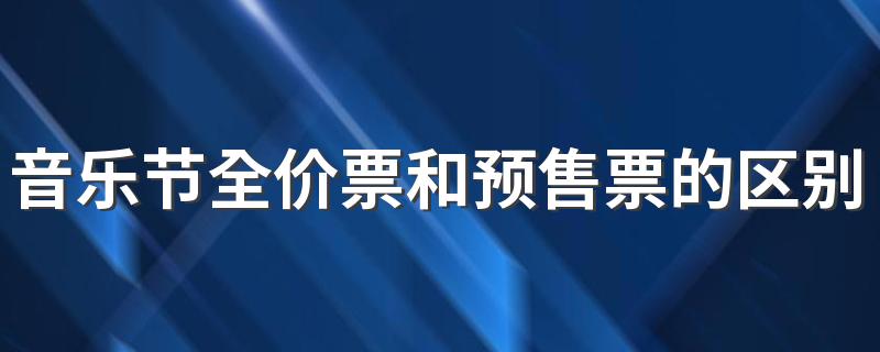 音乐节全价票和预售票的区别