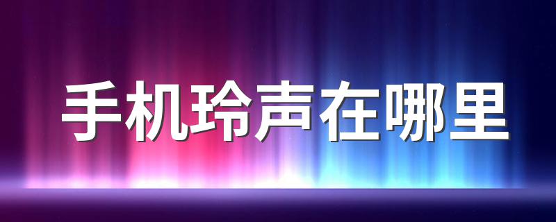 手机玲声在哪里 手机铃声设置步骤