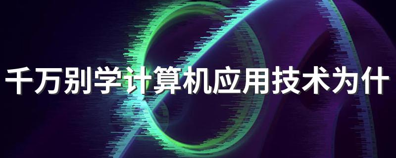 千万别学计算机应用技术为什么 有前途吗