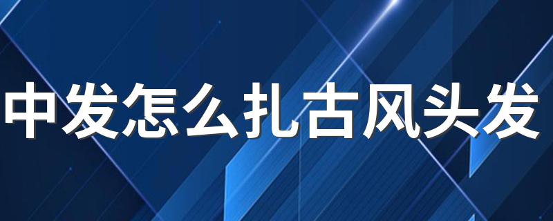 中发怎么扎古风头发 中发扎古风头发方法简述