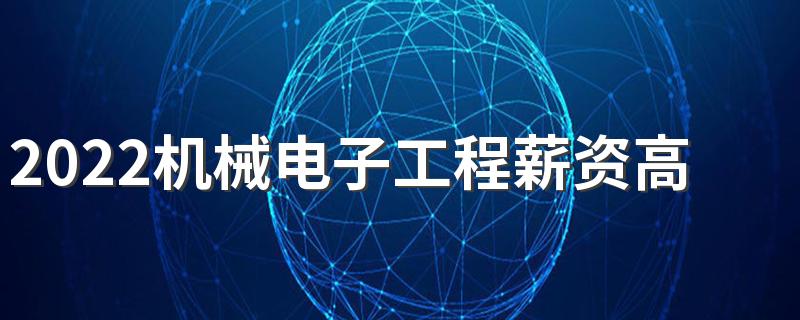 2022机械电子工程薪资高吗 好就业吗