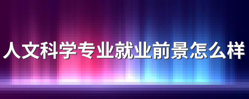 人文科学专业就业前景怎么样 能找什么工作