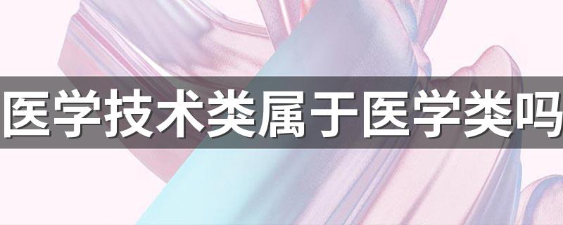 医学技术类属于医学类吗 最吃香的医学专业有哪些