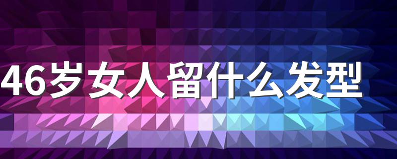 46岁女人留什么发型 46岁女人适合发型简述