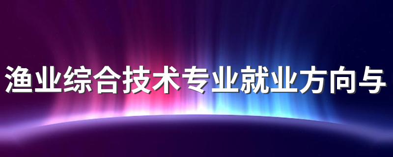 渔业综合技术专业就业方向与就业前景怎么样