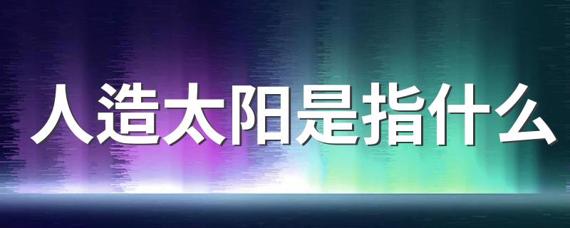 人造太阳是指什么 科学家为什么要制造人造太阳