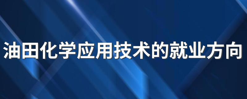 油田化学应用技术的就业方向和就业前景