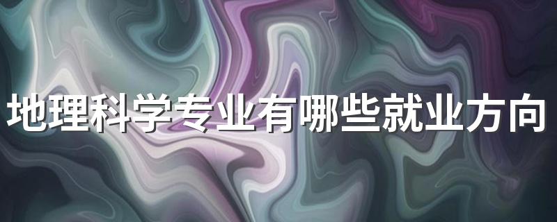 地理科学专业有哪些就业方向 学什么内容