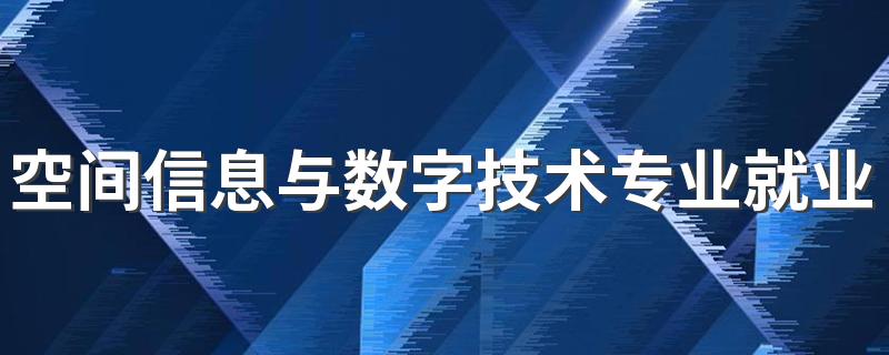 空间信息与数字技术专业就业方向与就业前景怎么样