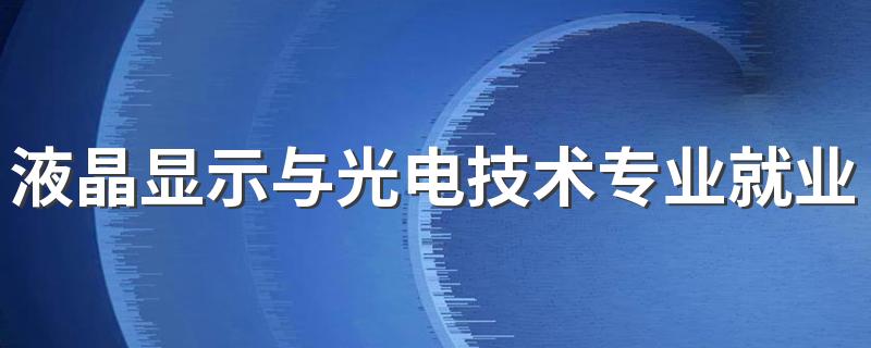 液晶显示与光电技术专业就业方向与就业前景怎么样