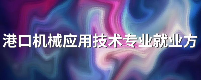 港口机械应用技术专业就业方向与就业前景怎么样