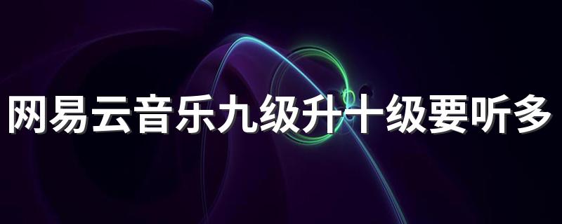 网易云音乐九级升十级要听多少首歌