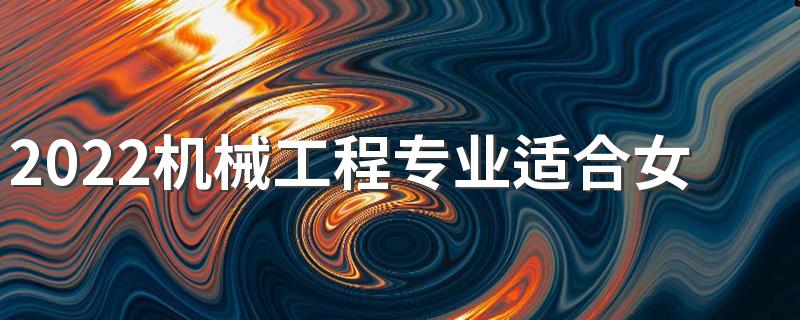 2022机械工程专业适合女生学吗 前景怎么样