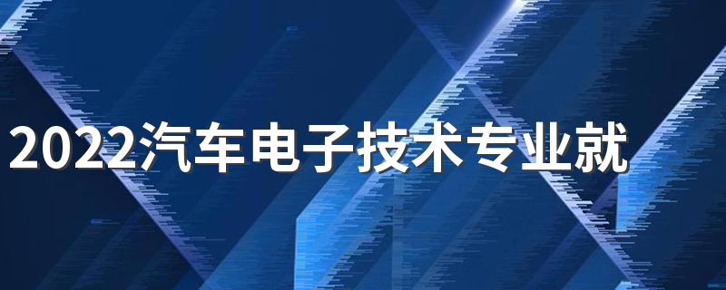 2022汽车电子技术专业就业前景 能找到工作吗