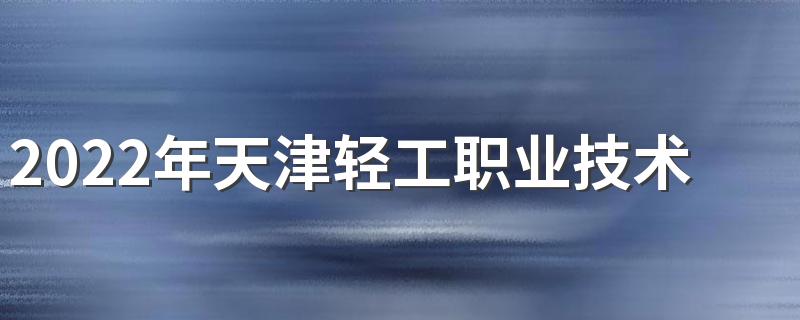 2022年天津轻工职业技术学院招生章程