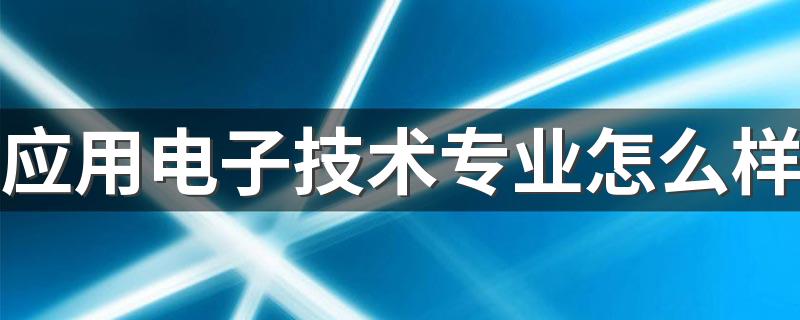 应用电子技术专业怎么样 就业前景好不好