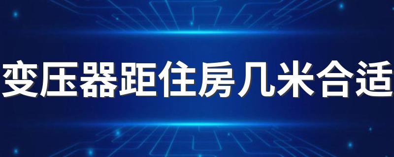 变压器距住房几米合适 变压器离房子多少米为安全距离