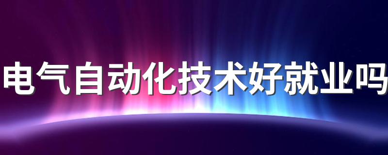 电气自动化技术好就业吗 主要课程是什么