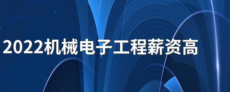 2022机械电子工程薪资高吗 薪资待遇怎么样