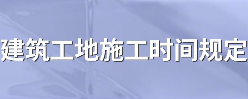 建筑工地施工时间规定 具体规定介绍