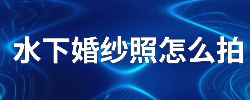 水下婚纱照怎么拍 这些方法很重要