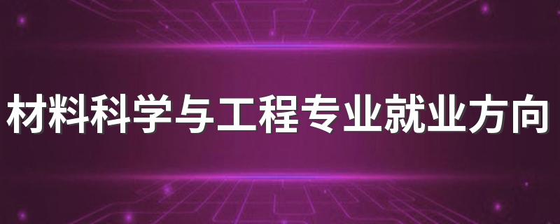 材料科学与工程专业就业方向与就业前景怎么样