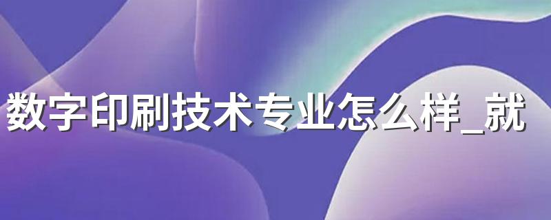 数字印刷技术专业怎么样 数字印刷技术专业就业方向如何