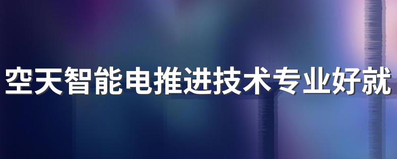 空天智能电推进技术专业好就业吗